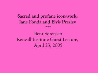 Sacred and profane icon-work: Jane Fonda and Elvis Presley *** Bent Sørensen Renvall Institute Guest Lecture, April 23