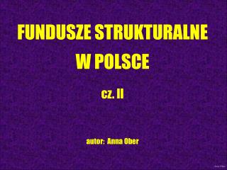 FUNDUSZE STRUKTURALNE W POLSCE cz. II autor: Anna Ober