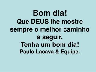 Bom dia! Que DEUS lhe mostre sempre o melhor caminho a seguir. Tenha um bom dia!