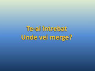 Te- ai î ntreba t Unde vei merge?