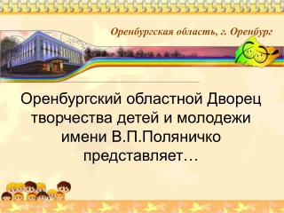 Оренбургский областной Дворец творчества детей и молодежи имени В.П.Поляничко представляет…