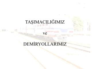 TAŞIMACILIĞIMIZ ve DEMİRYOLLARIMIZ