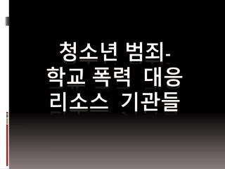 청소년 범죄 - 학교 폭력 대응 리소스 기관들