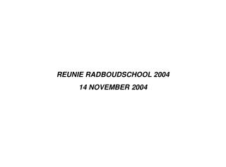 REUNIE RADBOUDSCHOOL 2004 14 NOVEMBER 2004