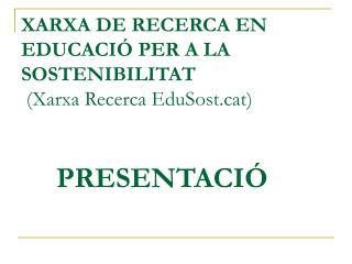 XARXA DE RECERCA EN EDUCACIÓ PER A LA SOSTENIBILITAT (Xarxa Recerca EduSostt) PRESENTACIÓ