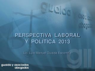PERSPECTIVA LABORAL Y POLÍTICA 2013 Lic. Luis Manuel Guaida Escontría