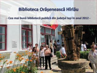 Biblioteca Orășenească Hîrlău Cea mai bună bibliotecă publică din județul Iași în anul 2012 -