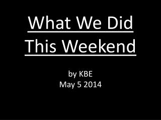What We Did This Weekend by KBE May 5 2014