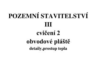 POZEMNÍ STAVITELSTVÍ III cvičení 2 obvodové pláště detaily,prostup tepla