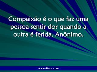 Compaixão é o que faz uma pessoa sentir dor quando a outra é ferida. Anônimo.