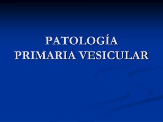 PATOLOGÍA PRIMARIA VESICULAR