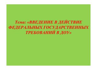 Тема: «ВВЕДЕНИЕ В ДЕЙСТВИЕ ФЕДЕРАЛЬНЫХ ГОСУДАРСТВЕННЫХ ТРЕБОВАНИЙ В ДОУ»