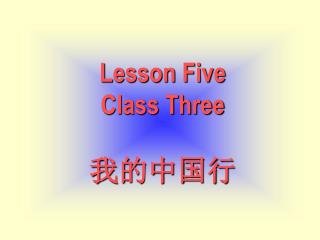 Lesson Five Class Three 我的中国行