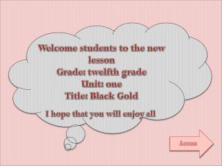 Welcome students to the new lesson Grade: twelfth grade Unit: one Title: Black Gold