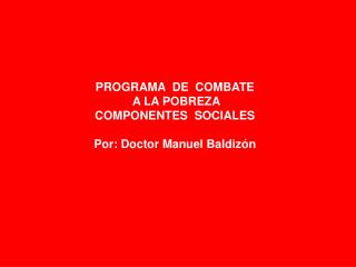 PROGRAMA DE COMBATE A LA POBREZA COMPONENTES SOCIALES Por: Doctor Manuel Baldizón