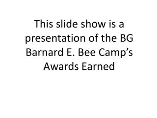 This slide show is a presentation of the BG Barnard E. Bee Camp’s Awards Earned