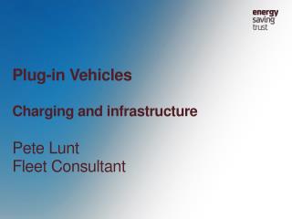 Plug-in Vehicles Charging and infrastructure Pete Lunt Fleet Consultant