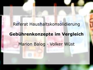 Referat Haushaltskonsolidierung Gebührenkonzepte im Vergleich Marion Balog · Volker Wüst