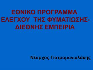 ΕΘΝΙΚΟ ΠΡΟΓΡΑΜΜΑ ΕΛΕΓΧΟΥ ΤΗΣ ΦΥΜΑΤΙΩΣΗΣ - 	 ΔΙΕΘΝΗΣ ΕΜΠΕΙΡΙΑ Νέαρχος Γιατρομανωλάκης