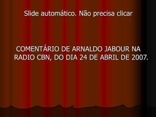 COMENTÁRIO DE ARNALDO JABOUR NA RADIO CBN, DO DIA 24 DE ABRIL DE 2007.