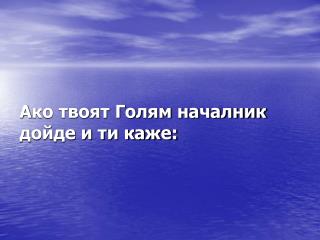 А ко твоят Голям началник дойде и ти каже: