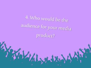 4. Who would be the audience for your media product?