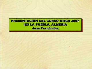 PRESENTACIÓN DEL CURSO ETICA 2007 IES LA PUEBLA. ALMERÍA José Fernández