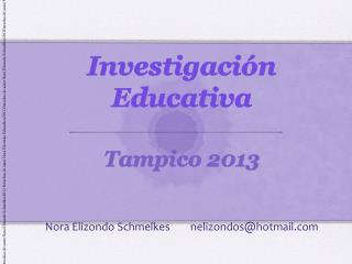 Investigación Educativa Tampico 2013 Nora Elizondo Schmelkes nelizondos@hotmail