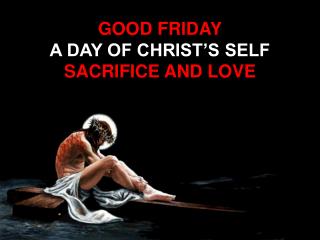 GOOD FRIDAY A DAY OF CHRIST’S SELF SACRIFICE AND LOVE
