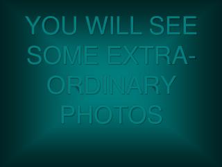 YOU WILL SEE SOME EXTRA-ORDINARY PHOTOS