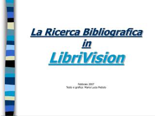 La Ricerca Bibliografica in LibriVision Febbraio 2007 Testo e grafica: Maria Lucia Peduto