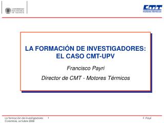 LA FORMACIÓN DE INVESTIGADORES: EL CASO CMT-UPV Francisco Payri Director de CMT - Motores Térmicos