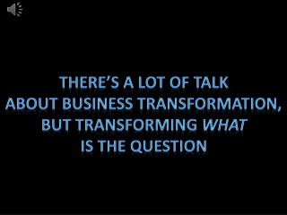 There’s a lot of talk about business transformation, But transforming what Is the question