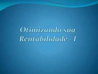 Otimizando sua Rentabilidade - I