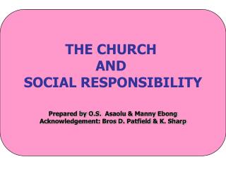 THE CHURCH AND SOCIAL RESPONSIBILITY Prepared by O.S. Asaolu &amp; Manny Ebong