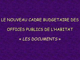 LE NOUVEAU CADRE BUDGETAIRE DES OFFICES PUBLICS DE L’HABITAT «  LES DOCUMENTS  »