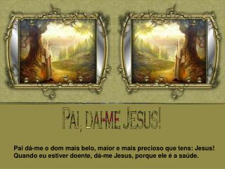 Pai dá-me o dom mais belo, maior e mais precioso que tens: Jesus!
