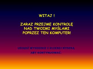 WITAJ ! ZARAZ PRZEJME KONTROLĘ NAD TWOIMI MYŚLAMI POPRZEZ TEN KOMPUTER!