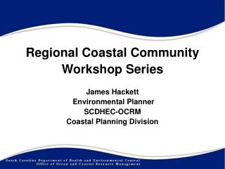 Regional Coastal Community Workshop Series James Hackett Environmental Planner SCDHEC-OCRM