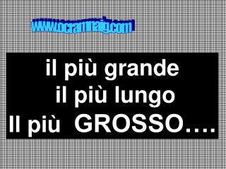 il più grande il più lungo Il più GROSSO….