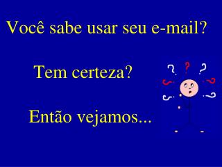 Você sabe usar seu e-mail? Tem certeza? Então vejamos...