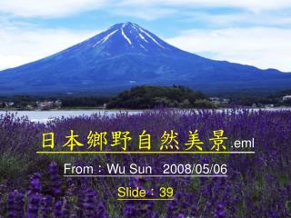 日本鄉野自然美景 .eml From ： Wu Sun 2008/05/06 Slide ： 39