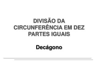 DIVISÃO DA CIRCUNFERÊNCIA EM DEZ PARTES IGUAIS Decágono