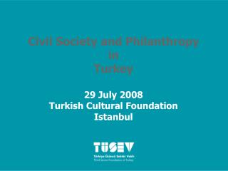 Civil Society and Philanthropy in Turkey 29 July 2008 Turkish Cultural Foundation Istanbul