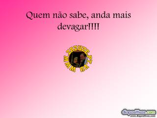 Quem não sabe, anda mais devagar!!!!