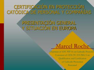 Marcel Roche Chairman of EFC WP 16 on Cathodic Protection Convenor of CEN TC 219/WG 5 on