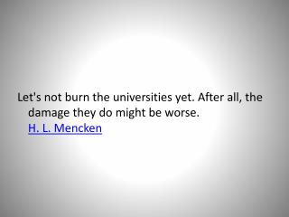 Let's not burn the universities yet. After all, the damage they do might be worse. H. L. Mencken