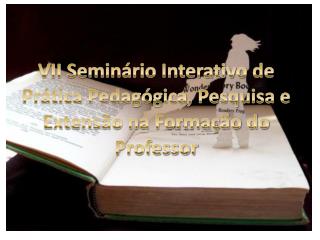 VII Seminário Interativo de Prática Pedagógica, Pesquisa e Extensão na Formação do Professor