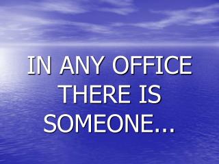 IN ANY OFFICE THERE IS SOMEONE...