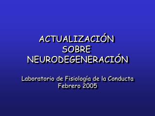 ACTUALIZACIÓN SOBRE NEURODEGENERACIÓN Laboratorio de Fisiología de la Conducta Febrero 2005